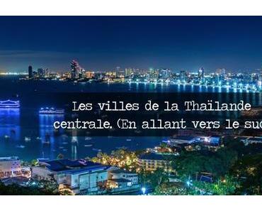 Les villes de la Thaïlande centrale. (En allant vers le sud)